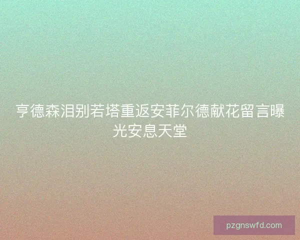 亨德森泪别若塔重返安菲尔德献花留言曝光安息天堂