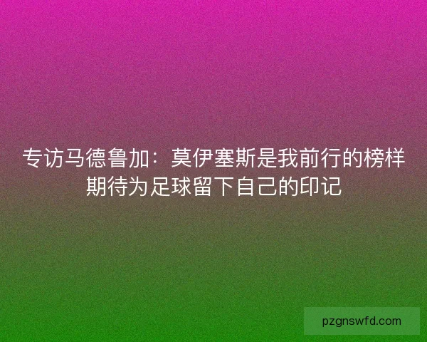 专访马德鲁加：莫伊塞斯是我前行的榜样期待为足球留下自己的印记