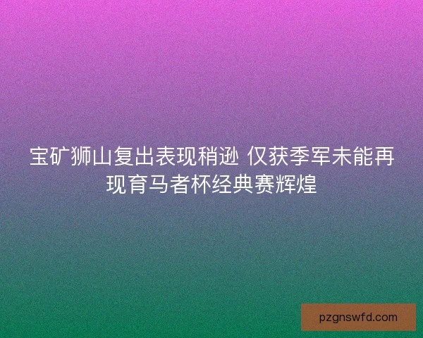 宝矿狮山复出表现稍逊 仅获季军未能再现育马者杯经典赛辉煌