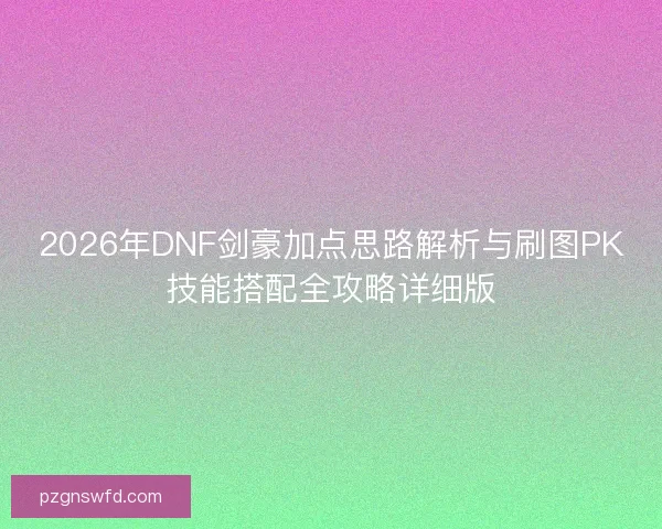 2026年DNF剑豪加点思路解析与刷图PK技能搭配全攻略详细版