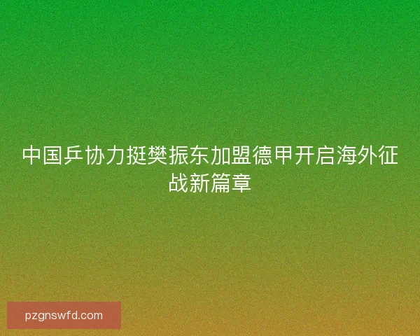 中国乒协力挺樊振东加盟德甲开启海外征战新篇章