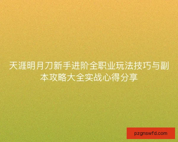 天涯明月刀新手进阶全职业玩法技巧与副本攻略大全实战心得分享