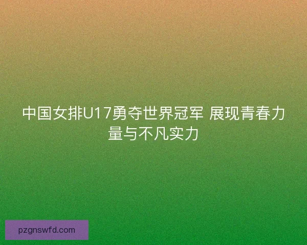 中国女排U17勇夺世界冠军 展现青春力量与不凡实力