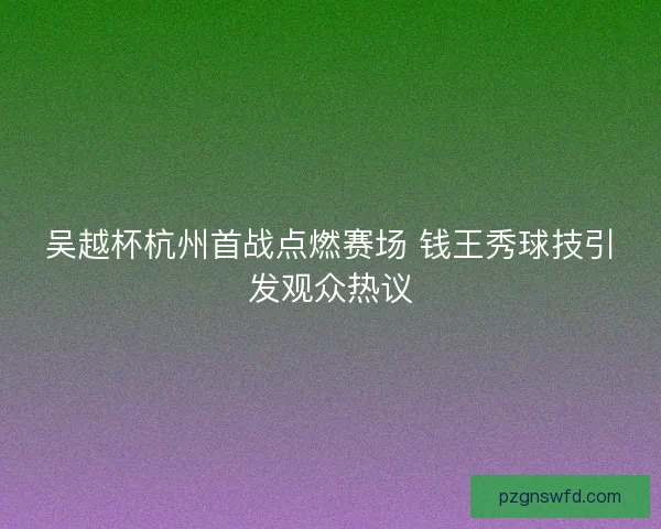 吴越杯杭州首战点燃赛场 钱王秀球技引发观众热议