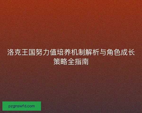 洛克王国努力值培养机制解析与角色成长策略全指南