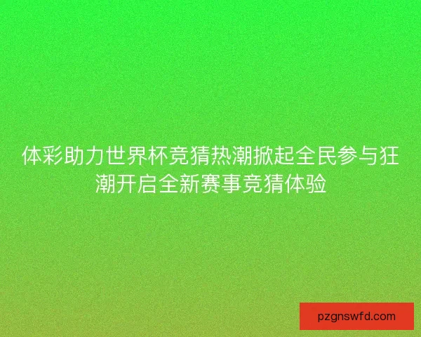 体彩助力世界杯竞猜热潮掀起全民参与狂潮开启全新赛事竞猜体验