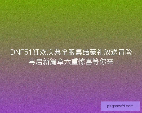 DNF51狂欢庆典全服集结豪礼放送冒险再启新篇章六重惊喜等你来