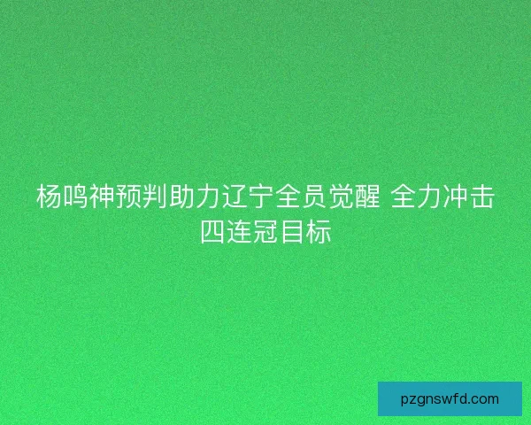杨鸣神预判助力辽宁全员觉醒 全力冲击四连冠目标